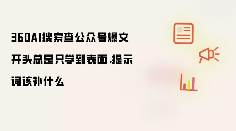 360AI搜索查公众号爆文开头总是只学到表面,提示词该补什么