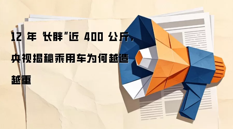 12 年“长胖”近 400 公斤，央视揭秘乘用车为何越造越重