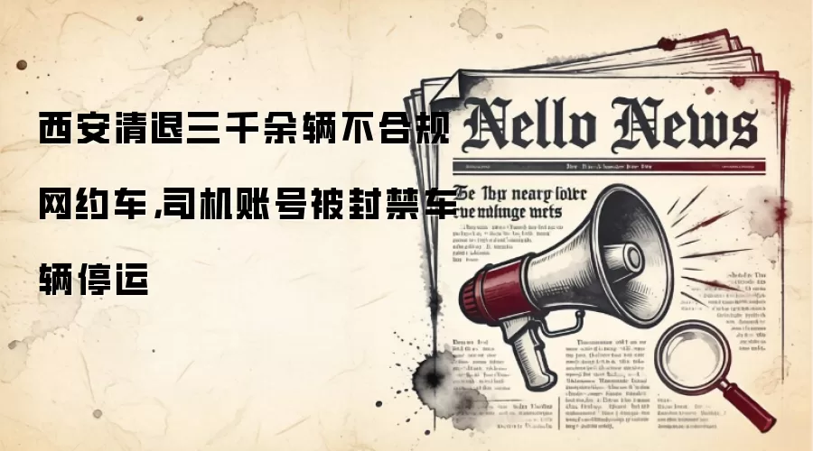 西安清退三千余辆不合规网约车，司机账号被封禁车辆停运