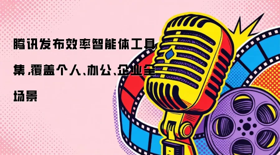 腾讯发布效率智能体工具集，覆盖个人、办公、企业全场景