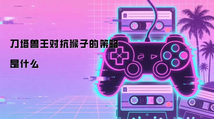 刀塔兽王对抗猴子的策略是什么