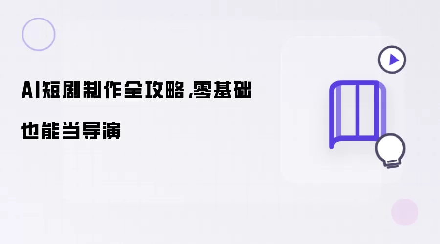AI短剧制作全攻略，零基础也能当导演