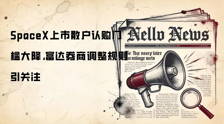 SpaceX上市散户认购门槛大降，富达券商调整规则引关注