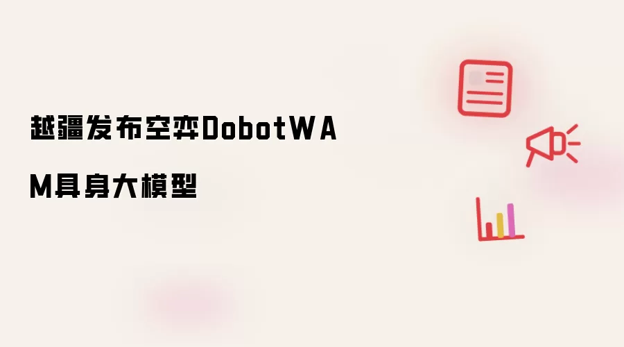 越疆发布空弈DobotWAM具身大模型