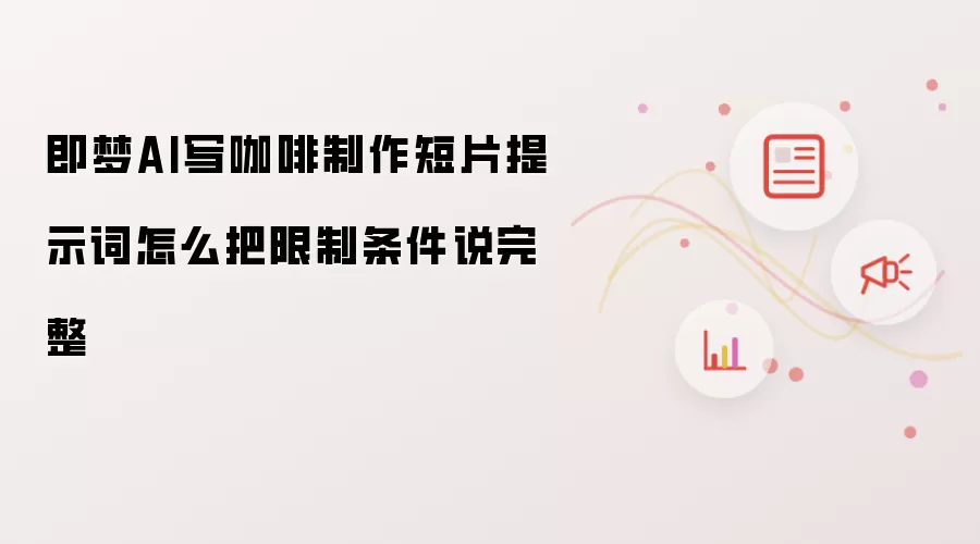 即梦AI写咖啡制作短片提示词怎么把限制条件说完整