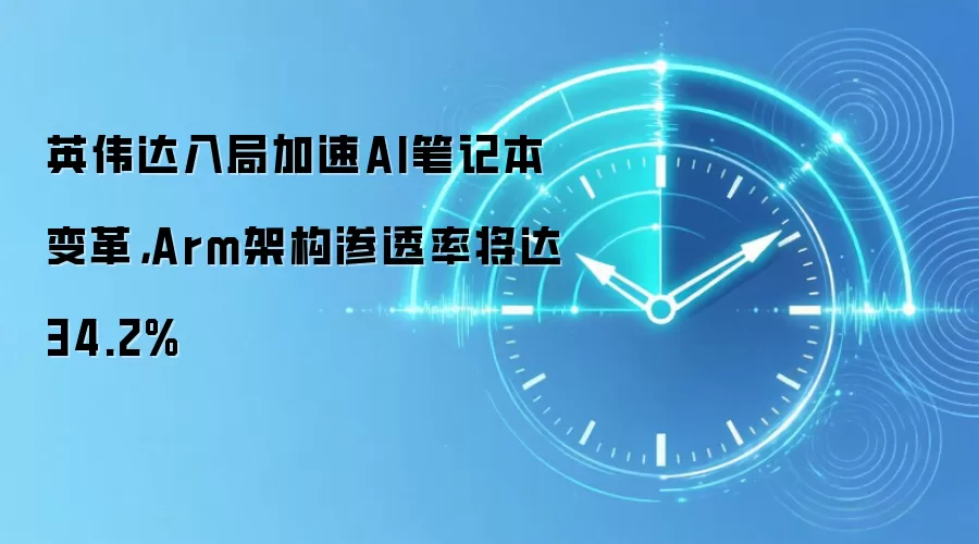 英伟达入局加速AI笔记本变革，Arm架构渗透率将达34.2%