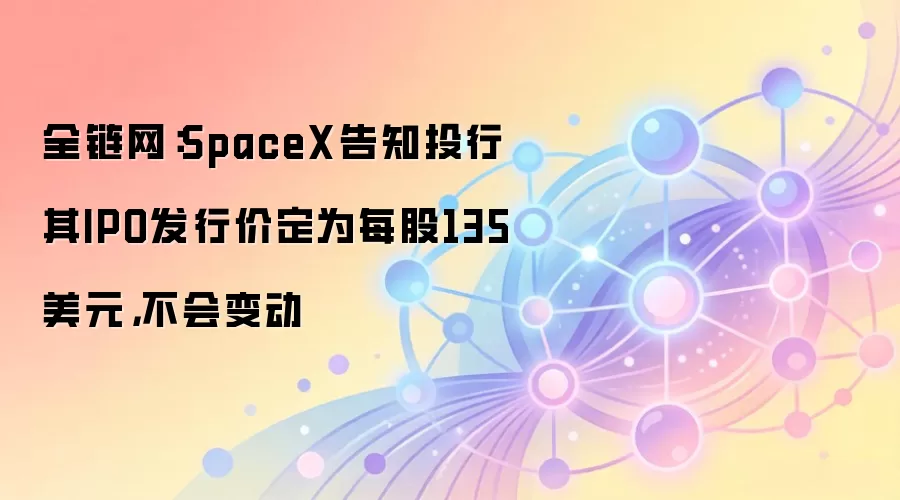 全链网：SpaceX告知投行其IPO发行价定为每股135美元，不会变动