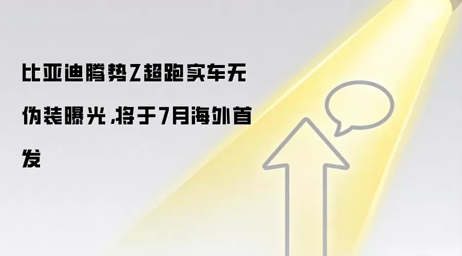 比亚迪腾势Z超跑实车无伪装曝光，将于7月海外首发