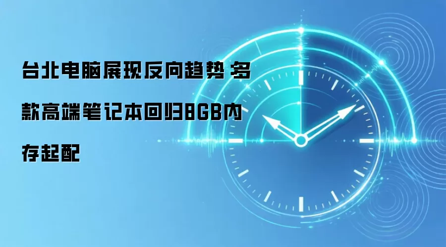 台北电脑展现反向趋势：多款高端笔记本回归8GB内存起配