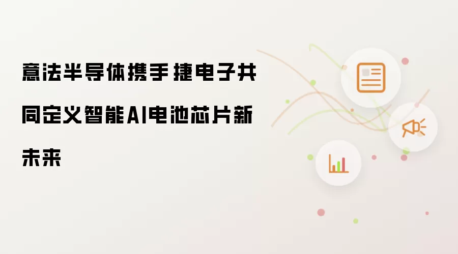 意法半导体携手琻捷电子共同定义智能AI电池芯片新未来