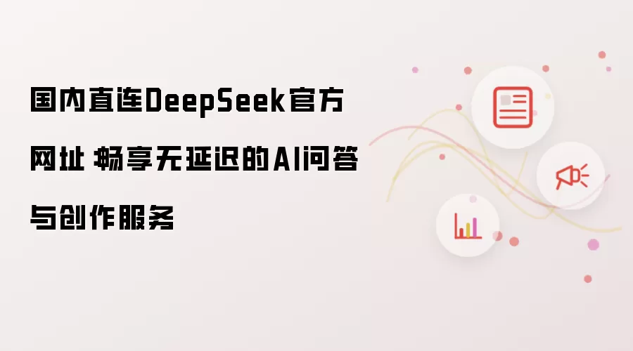 国内直连DeepSeek官方网址:畅享无延迟的AI问答与创作服务