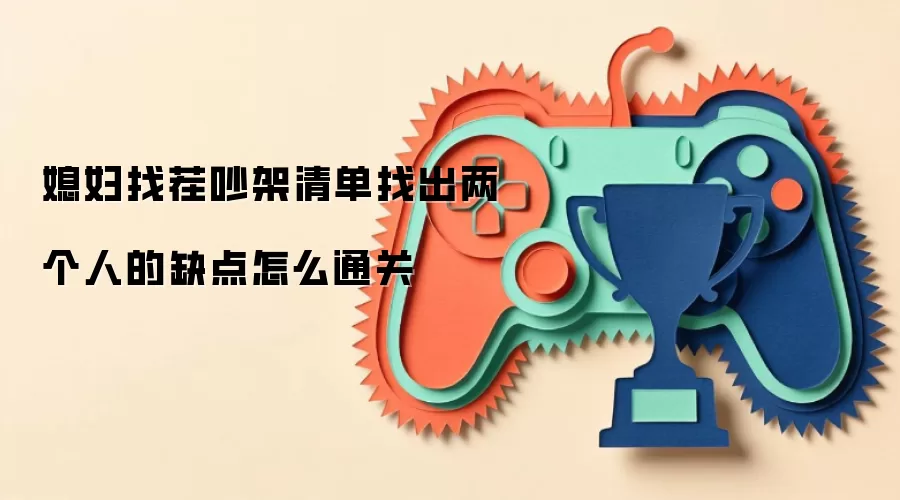 媳妇找茬吵架清单找出两个人的缺点怎么通关