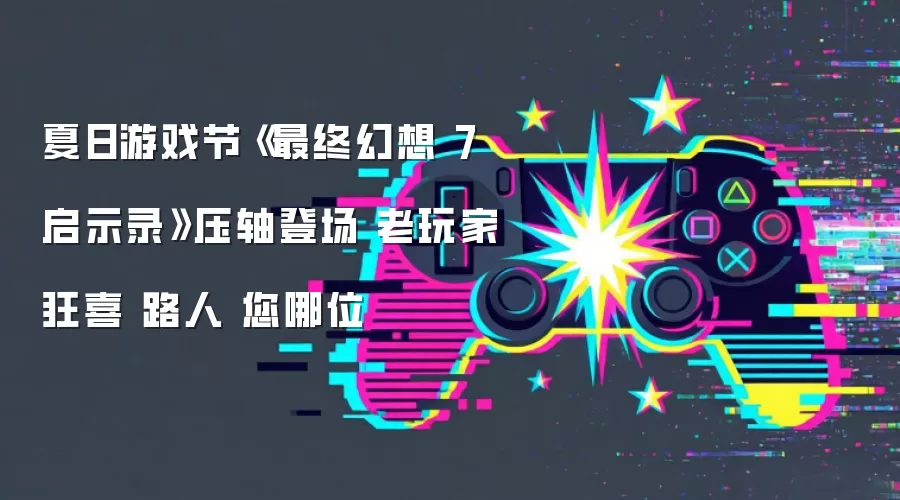 夏日游戏节《最终幻想 7 启示录》压轴登场 老玩家狂喜 路人 您哪位