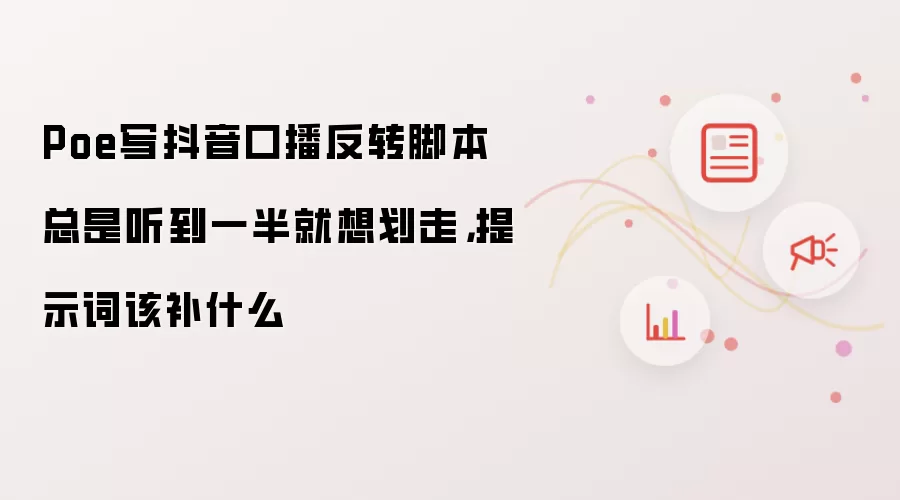 Poe写抖音口播反转脚本总是听到一半就想划走，提示词该补什么