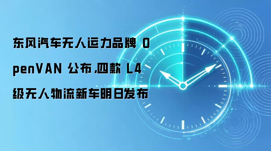 东风汽车无人运力品牌 OpenVAN 公布，四款 L4 级无人物流新车明日发布