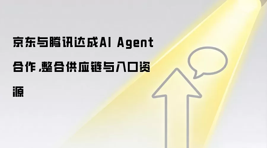 京东与腾讯达成AI Agent合作,整合供应链与入口资源