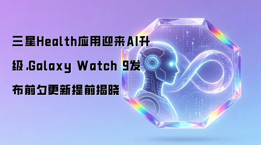 三星Health应用迎来AI升级，Galaxy Watch 9发布前夕更新提前揭晓