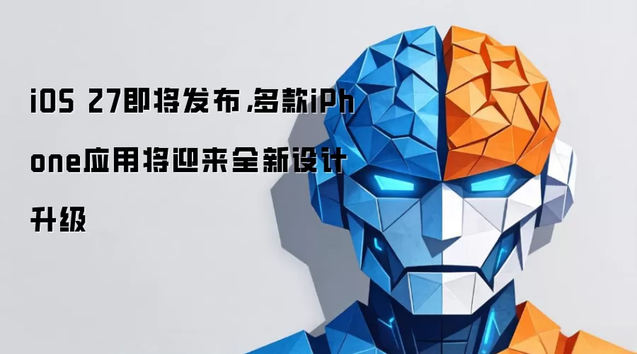 iOS 27即将发布,多款iPhone应用将迎来全新设计升级