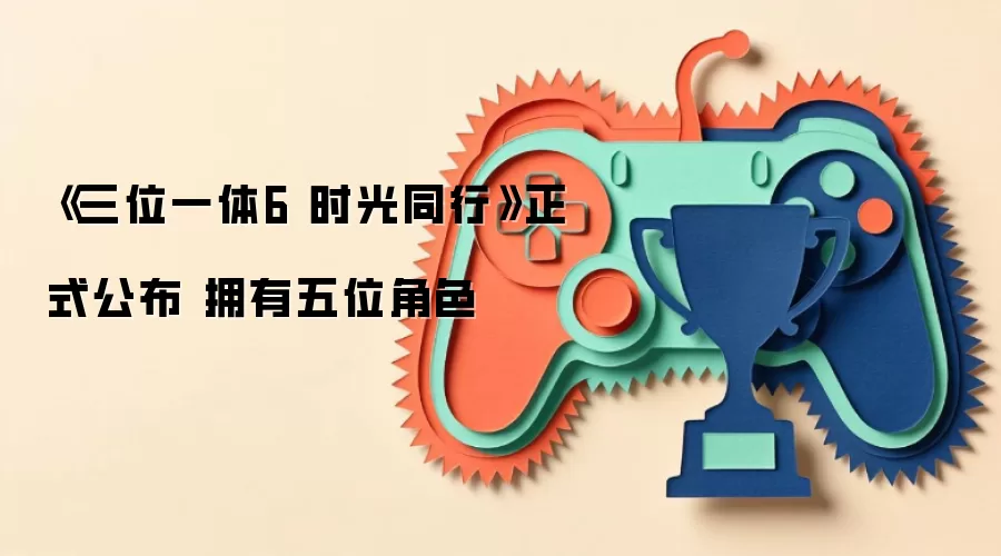 《三位一体6 时光同行》正式公布 拥有五位角色