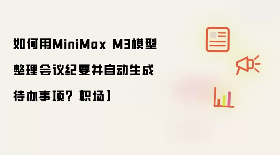 如何用MiniMax M3模型整理会议纪要并自动生成待办事项？【职场】