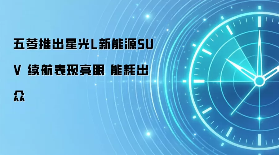 五菱推出星光L新能源SUV 续航表现亮眼 能耗出众