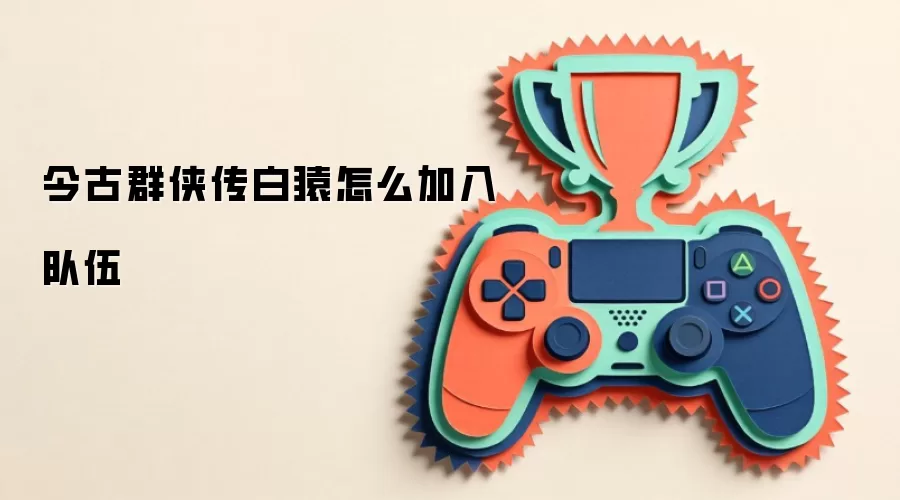 今古群侠传白猿怎么加入队伍