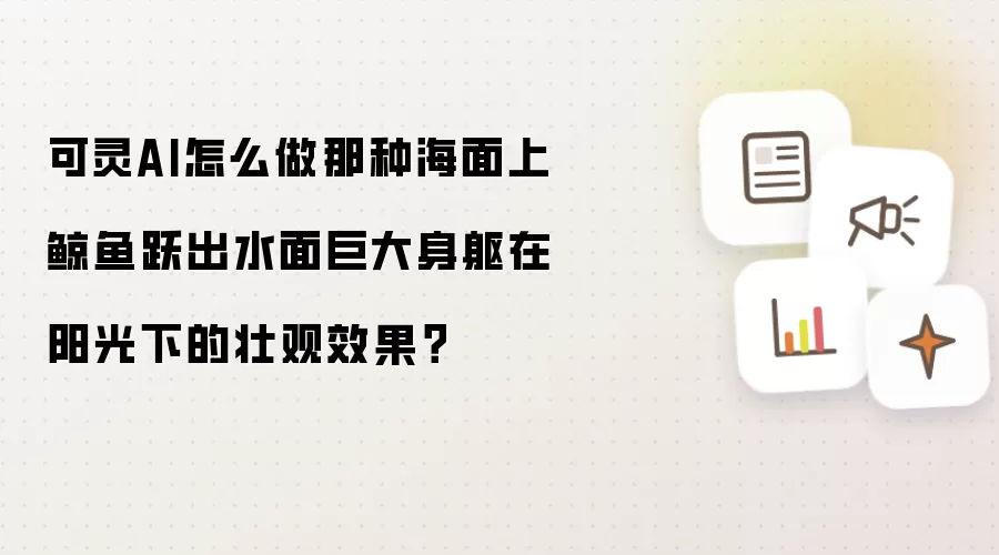 可灵AI怎么做那种海面上鲸鱼跃出水面巨大身躯在阳光下的壮观效果？