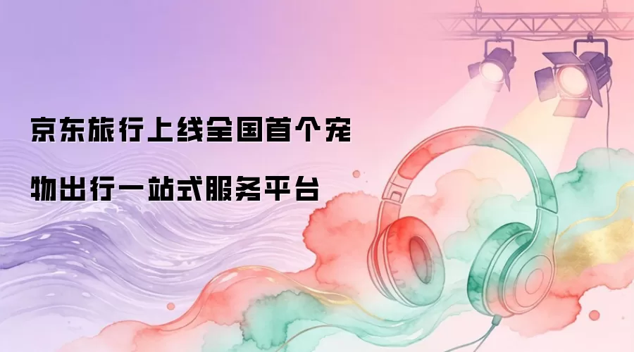 京东旅行上线全国首个宠物出行一站式服务平台