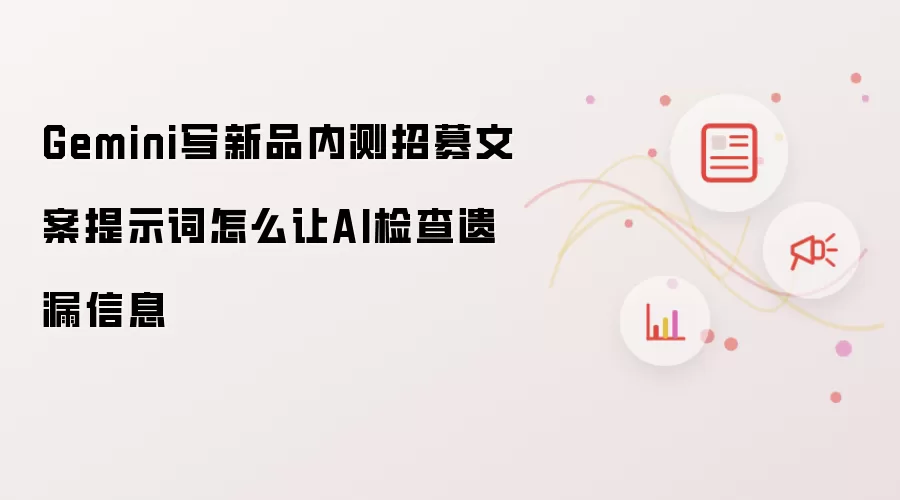Gemini写新品内测招募文案提示词怎么让AI检查遗漏信息