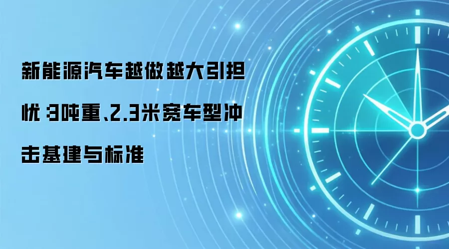 新能源汽车越做越大引担忧：3吨重、2.3米宽车型冲击基建与标准