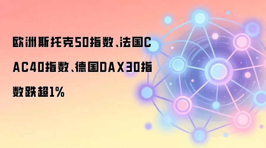 欧洲斯托克50指数、法国CAC40指数、德国DAX30指数跌超1%