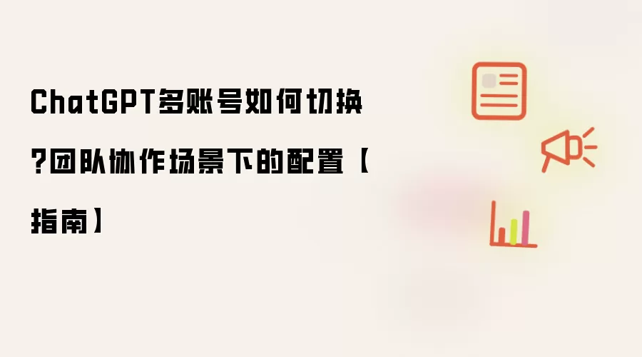 ChatGPT多账号如何切换？团队协作场景下的配置【指南】