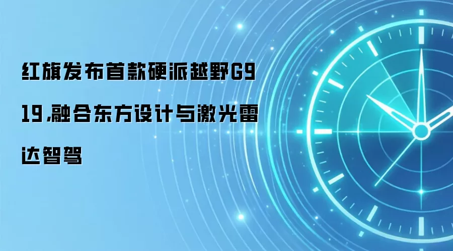 红旗发布首款硬派越野G919,融合东方设计与激光雷达智驾