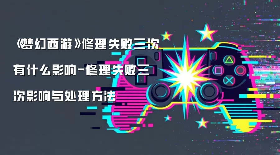 《梦幻西游》修理失败三次有什么影响-修理失败三次影响与处理方法