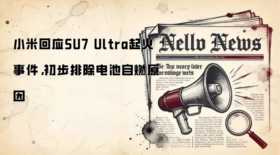 小米回应SU7 Ultra起火事件，初步排除电池自燃原因