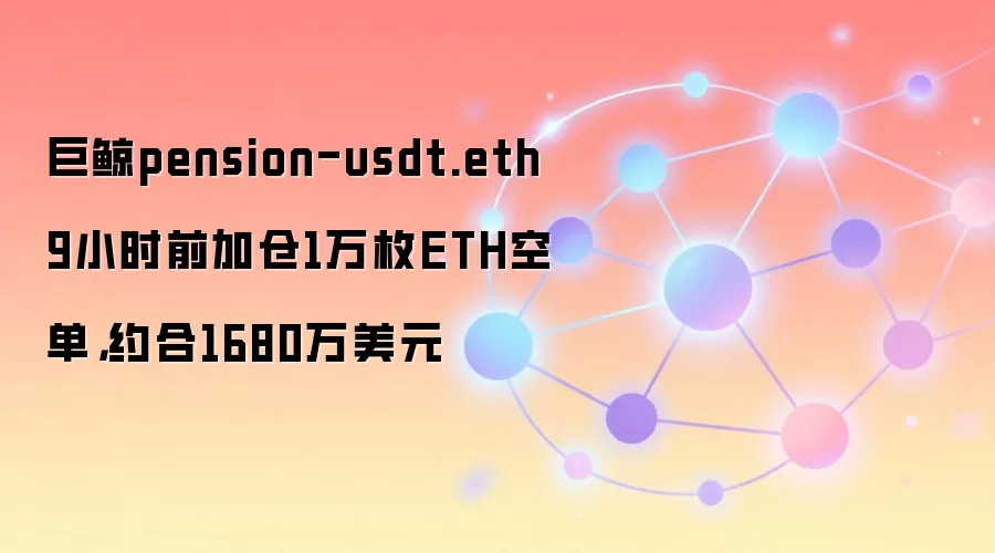 巨鲸pension-usdt.eth 9小时前加仓1万枚ETH空单，约合1680万美元