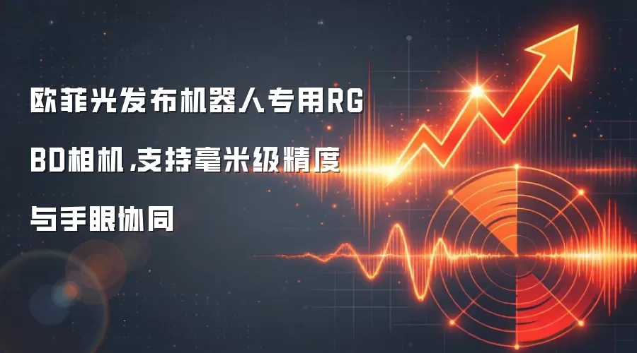 欧菲光发布机器人专用RGBD相机，支持毫米级精度与手眼协同