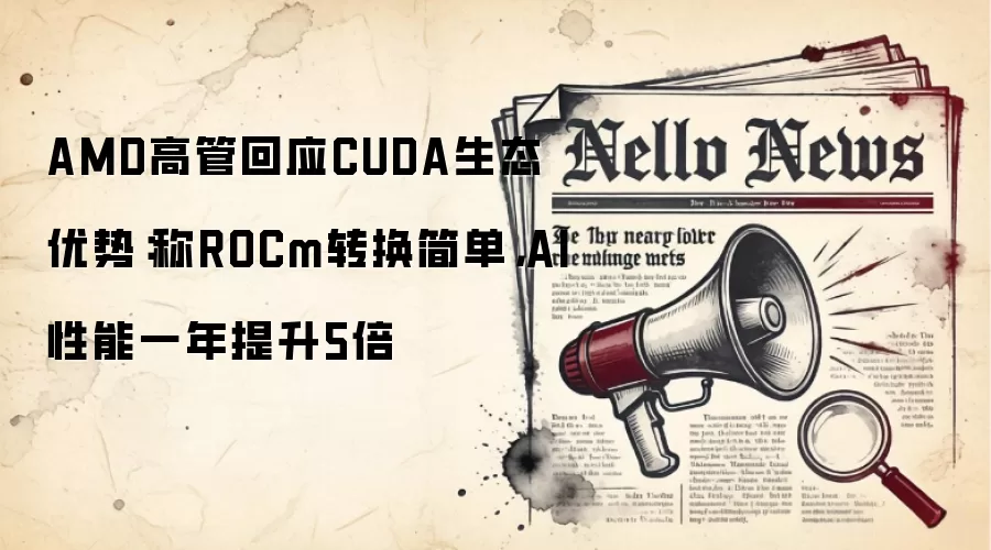 AMD高管回应CUDA生态优势：称ROCm转换简单，AI性能一年提升5倍