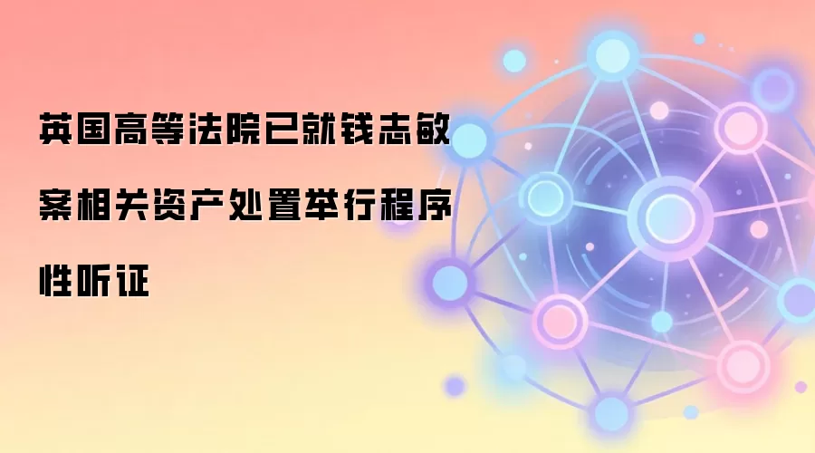 英国高等法院已就钱志敏案相关资产处置举行程序性听证