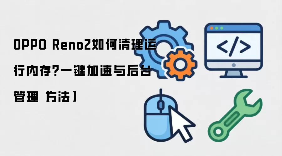OPPO Reno2如何清理运行内存？一键加速与后台管理【方法】