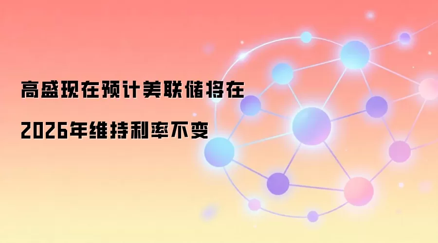 高盛现在预计美联储将在2026年维持利率不变