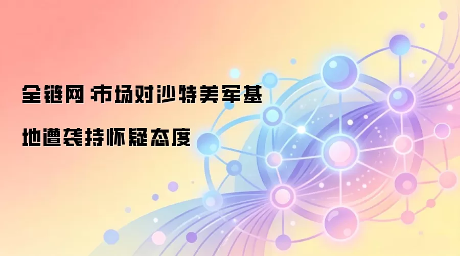 全链网：市场对沙特美军基地遭袭持怀疑态度