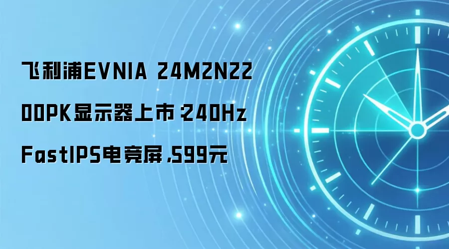 飞利浦EVNIA 24M2N2200PK显示器上市:240Hz FastIPS电竞屏,599元