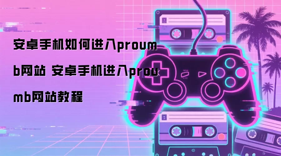 安卓手机如何进入proumb网站 安卓手机进入proumb网站教程