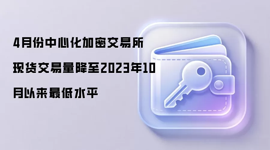 4月份中心化加密交易所现货交易量降至2023年10月以来最低水平