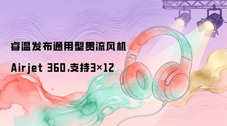 睿温发布通用型贯流风机Airjet 360，支持3×12