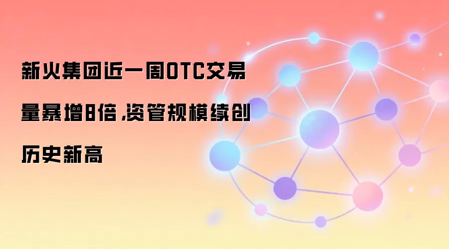 新火集团近一周OTC交易量暴增8倍，资管规模续创历史新高