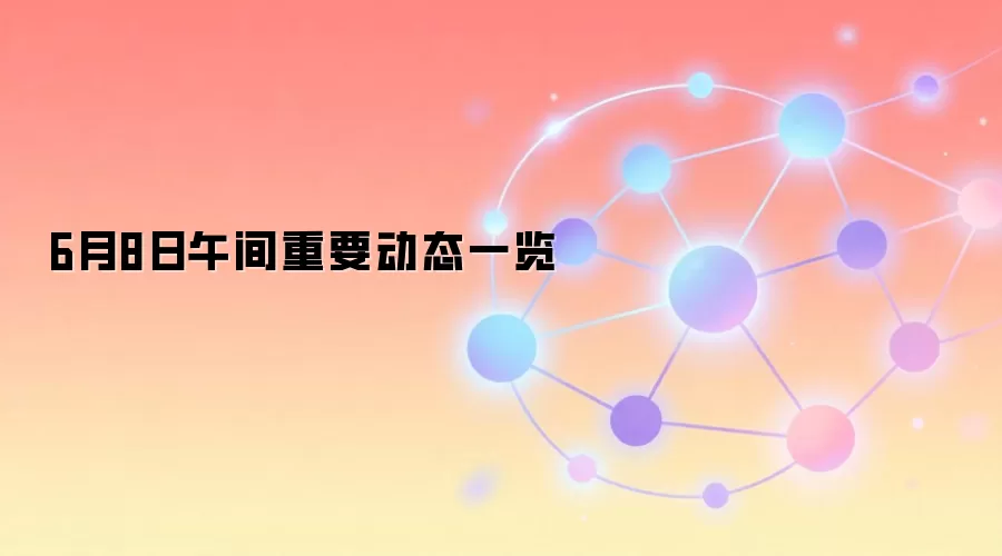 6月8日午间重要动态一览