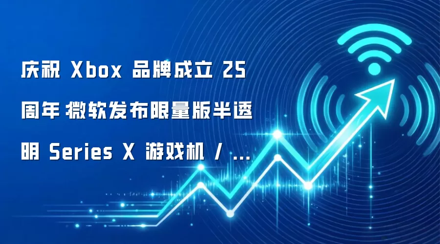 庆祝 Xbox 品牌成立 25 周年：微软发布限量版半透明 Series X 游戏机 / 手柄