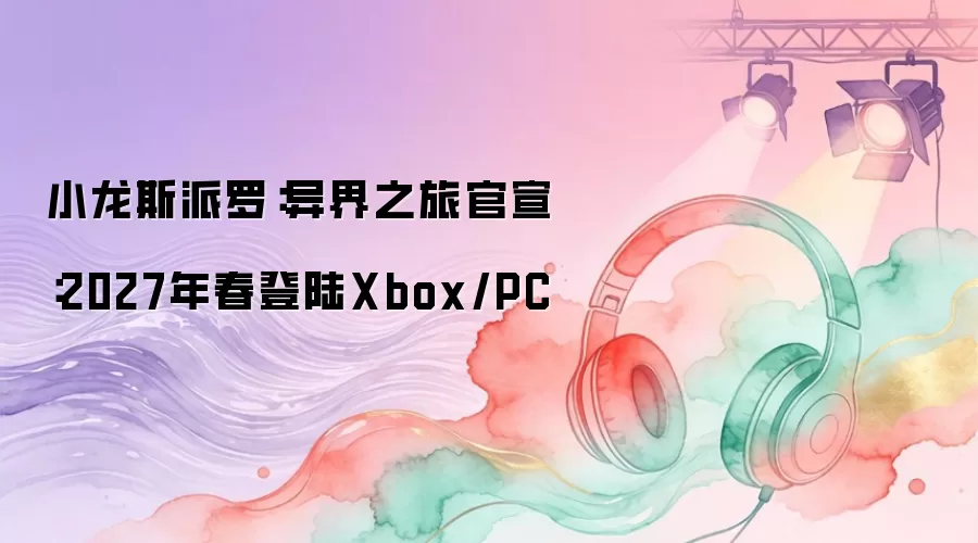 小龙斯派罗：异界之旅官宣：2027年春登陆Xbox/PC
